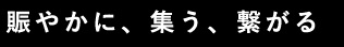 賑やかに、集う、繋がる