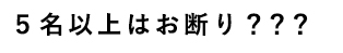 ４名以上はお断り？