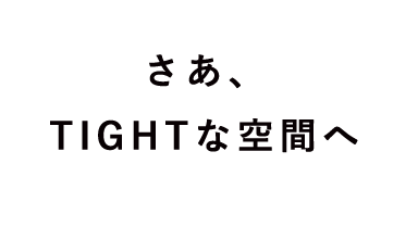 さあ、TIGHTな空間へ