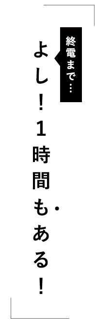 よし！あと1時間もある！