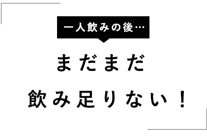 まだまだ飲み足りない！