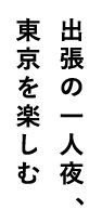 出張の一人夜、東京を楽しむ