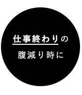 仕事終わりの腹減り時に