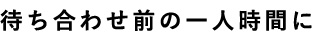 待ち合わせ前の一人時間に