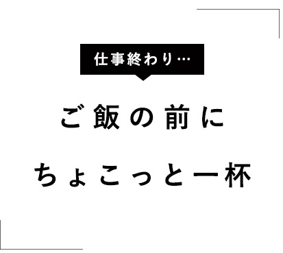 「ご飯の前にちょこっと一杯」