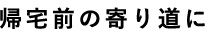 帰宅前の寄り道に