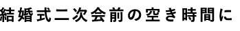 結婚式二次会前の空き時間に